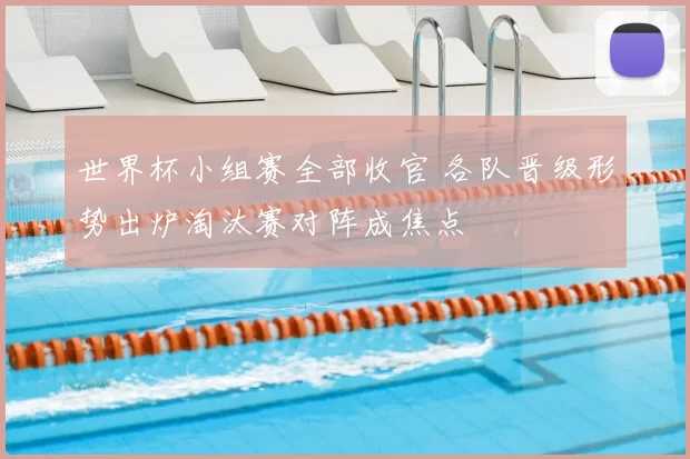 世界杯小组赛全部收官 各队晋级形势出炉淘汰赛对阵成焦点