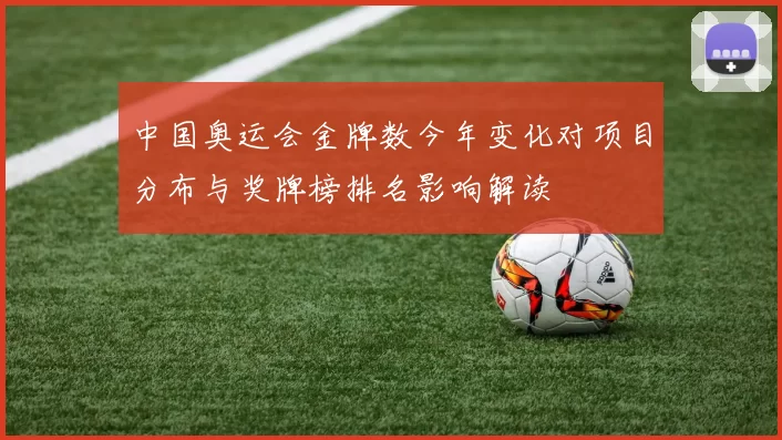 中国奥运会金牌数今年变化对项目分布与奖牌榜排名影响解读
